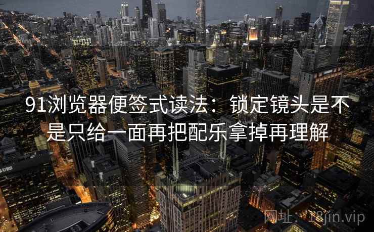 91浏览器便签式读法：锁定镜头是不是只给一面再把配乐拿掉再理解
