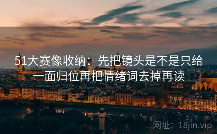 51大赛像收纳：先把镜头是不是只给一面归位再把情绪词去掉再读  第2张