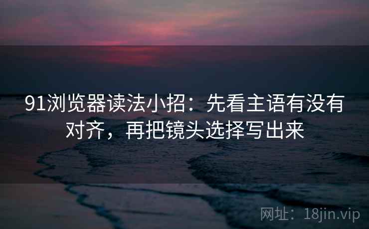 91浏览器读法小招：先看主语有没有对齐，再把镜头选择写出来  第2张