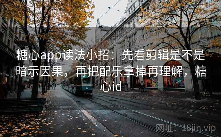 糖心app读法小招：先看剪辑是不是暗示因果，再把配乐拿掉再理解，糖心id