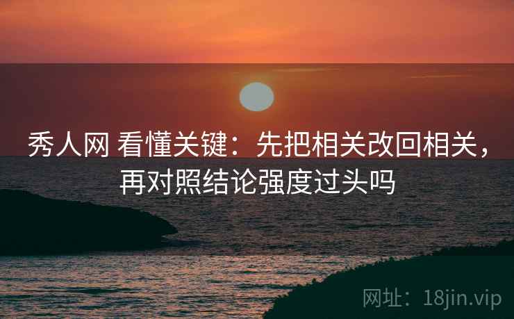 秀人网 看懂关键：先把相关改回相关，再对照结论强度过头吗
