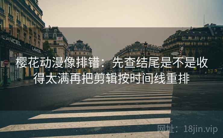 樱花动漫像排错：先查结尾是不是收得太满再把剪辑按时间线重排