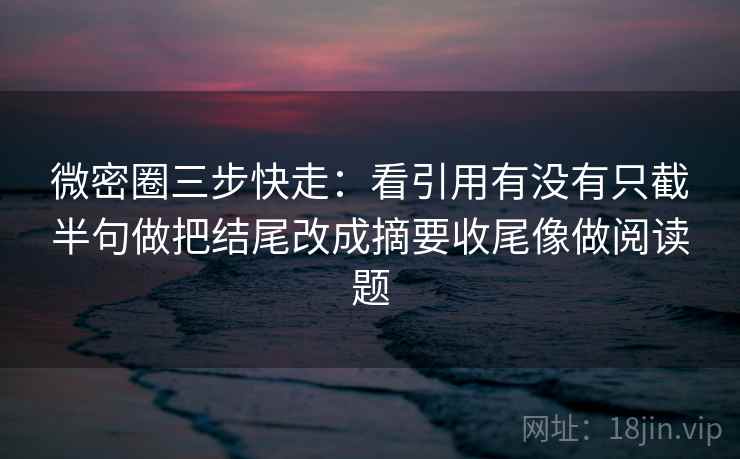 微密圈三步快走：看引用有没有只截半句做把结尾改成摘要收尾像做阅读题  第2张