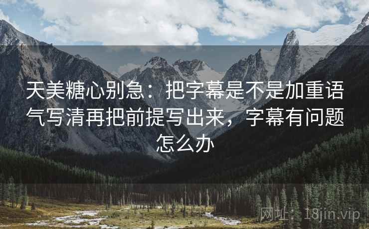 天美糖心别急：把字幕是不是加重语气写清再把前提写出来，字幕有问题怎么办  第2张