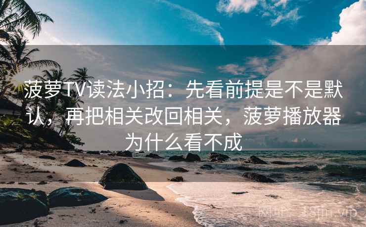 菠萝TV读法小招：先看前提是不是默认，再把相关改回相关，菠萝播放器为什么看不成
