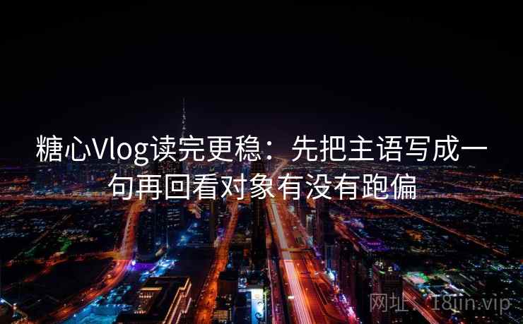 糖心Vlog读完更稳：先把主语写成一句再回看对象有没有跑偏