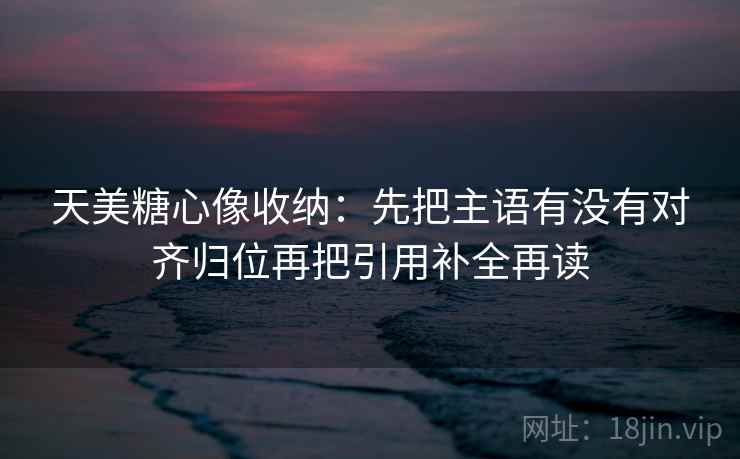 天美糖心像收纳：先把主语有没有对齐归位再把引用补全再读  第2张