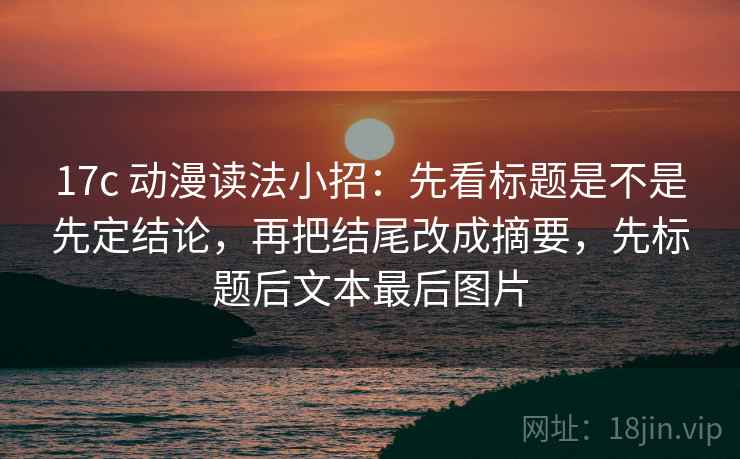 17c 动漫读法小招：先看标题是不是先定结论，再把结尾改成摘要，先标题后文本最后图片
