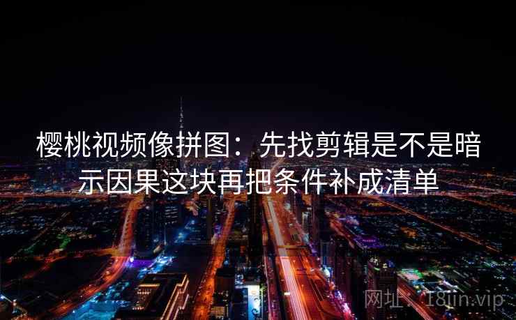 樱桃视频像拼图：先找剪辑是不是暗示因果这块再把条件补成清单  第2张