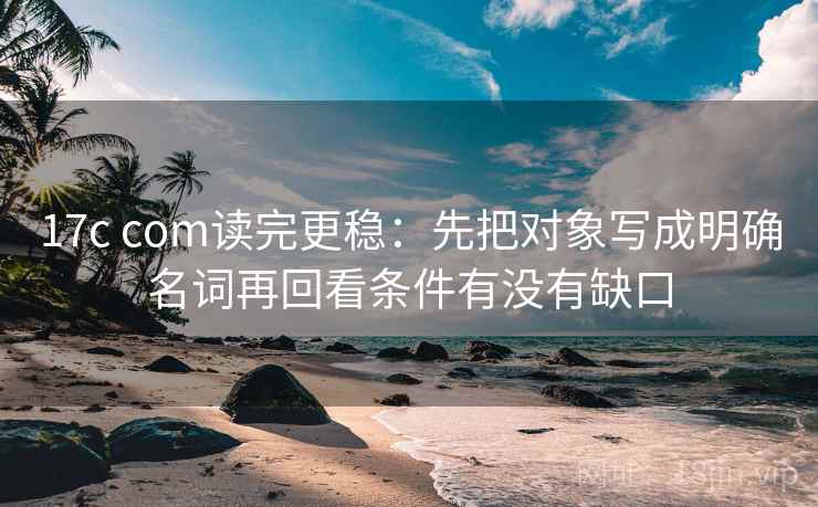 17c com读完更稳：先把对象写成明确名词再回看条件有没有缺口