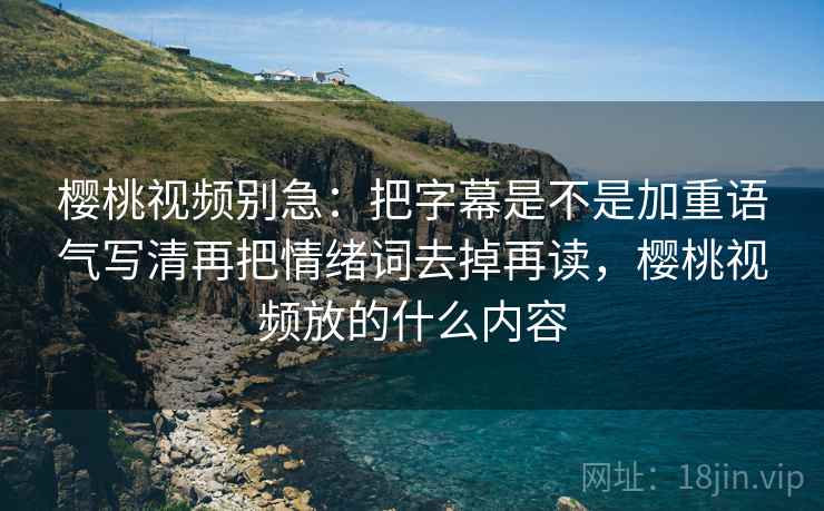 樱桃视频别急：把字幕是不是加重语气写清再把情绪词去掉再读，樱桃视频放的什么内容  第2张