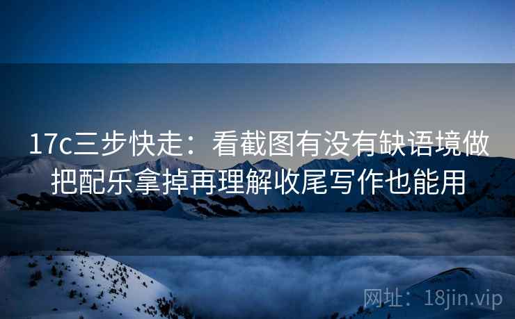 17c三步快走：看截图有没有缺语境做把配乐拿掉再理解收尾写作也能用  第2张