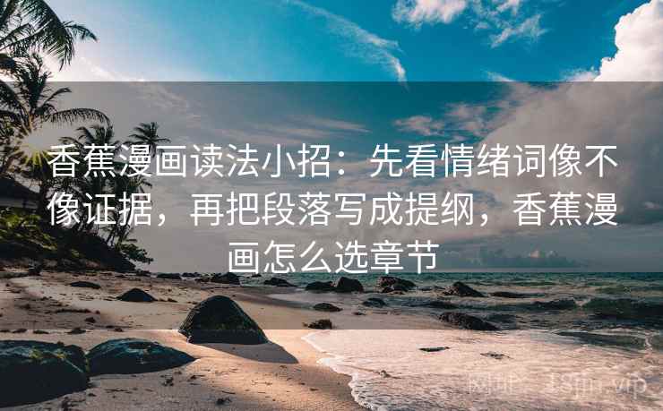香蕉漫画读法小招：先看情绪词像不像证据，再把段落写成提纲，香蕉漫画怎么选章节