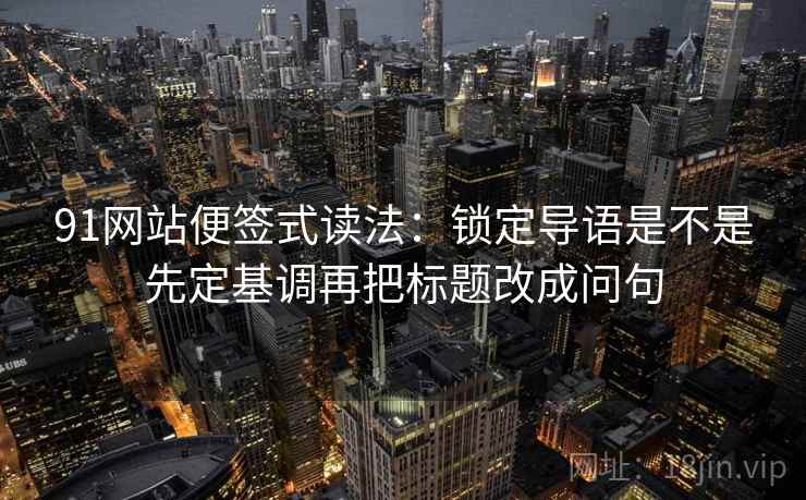 91网站便签式读法：锁定导语是不是先定基调再把标题改成问句  第2张
