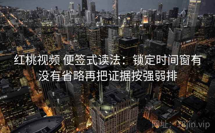 红桃视频 便签式读法：锁定时间窗有没有省略再把证据按强弱排