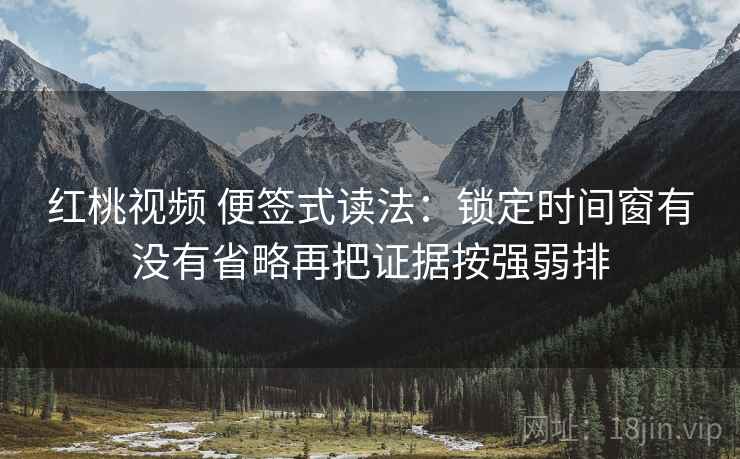 红桃视频 便签式读法：锁定时间窗有没有省略再把证据按强弱排  第2张