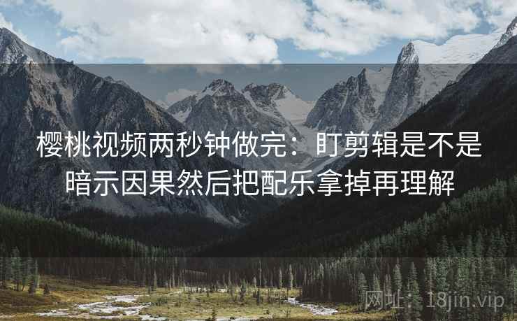 樱桃视频两秒钟做完：盯剪辑是不是暗示因果然后把配乐拿掉再理解