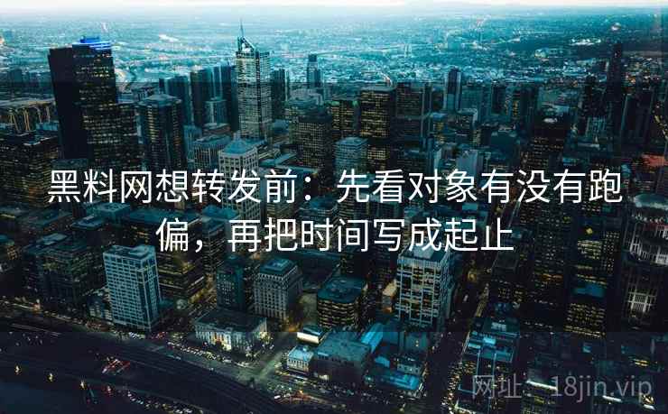 黑料网想转发前：先看对象有没有跑偏，再把时间写成起止  第2张