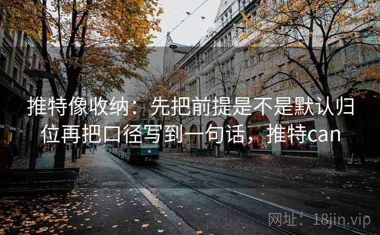 推特像收纳：先把前提是不是默认归位再把口径写到一句话，推特can
