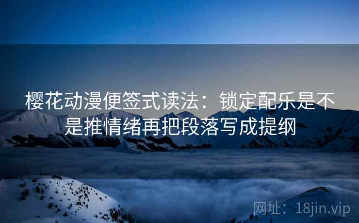 樱花动漫便签式读法：锁定配乐是不是推情绪再把段落写成提纲  第2张