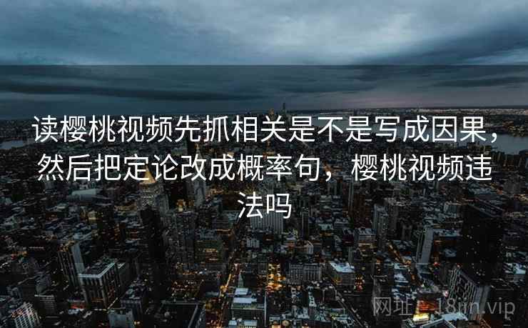 读樱桃视频先抓相关是不是写成因果，然后把定论改成概率句，樱桃视频违法吗