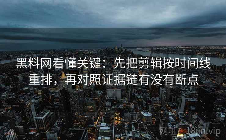 黑料网看懂关键：先把剪辑按时间线重排，再对照证据链有没有断点