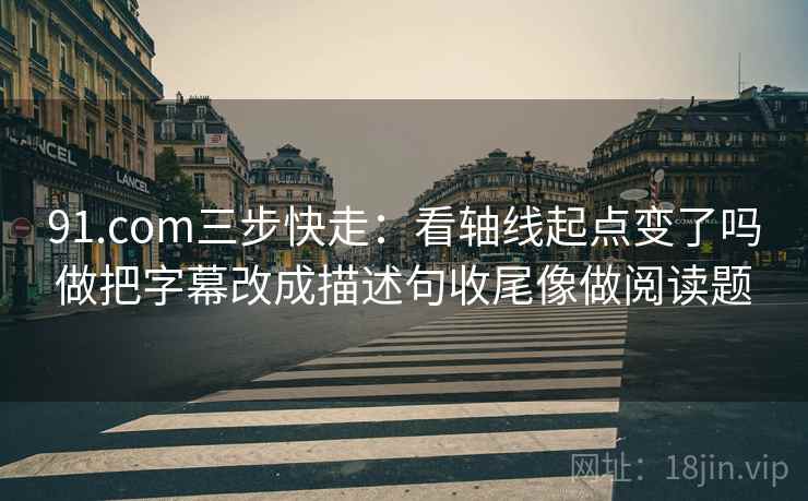 91.com三步快走：看轴线起点变了吗做把字幕改成描述句收尾像做阅读题  第2张