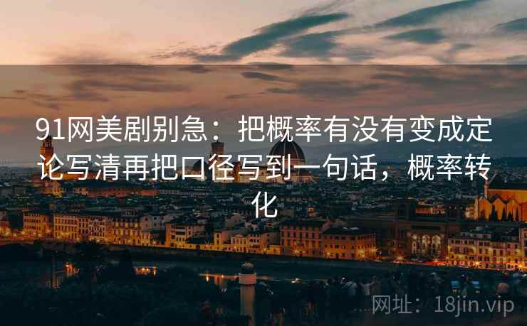 91网美剧别急：把概率有没有变成定论写清再把口径写到一句话，概率转化  第2张
