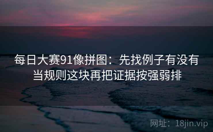 每日大赛91像拼图：先找例子有没有当规则这块再把证据按强弱排  第2张