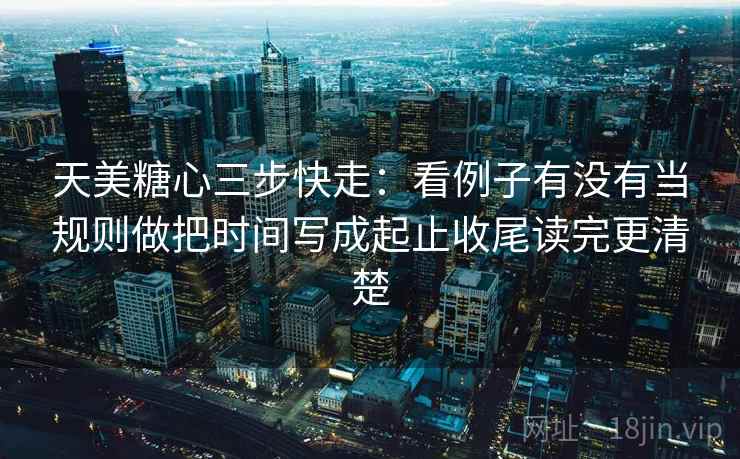 天美糖心三步快走：看例子有没有当规则做把时间写成起止收尾读完更清楚
