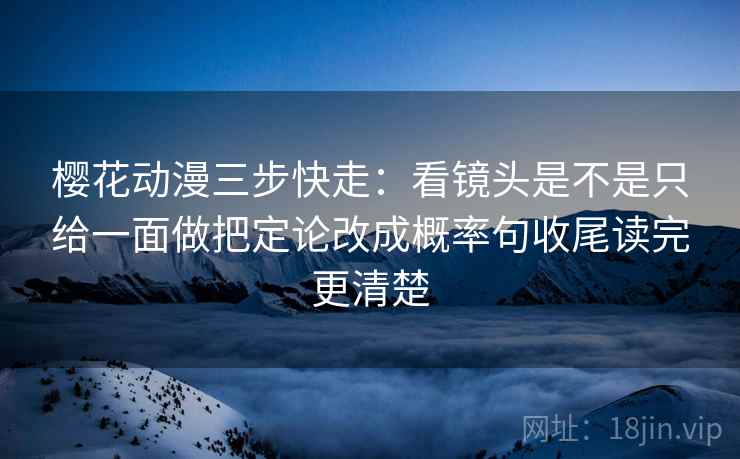 樱花动漫三步快走：看镜头是不是只给一面做把定论改成概率句收尾读完更清楚