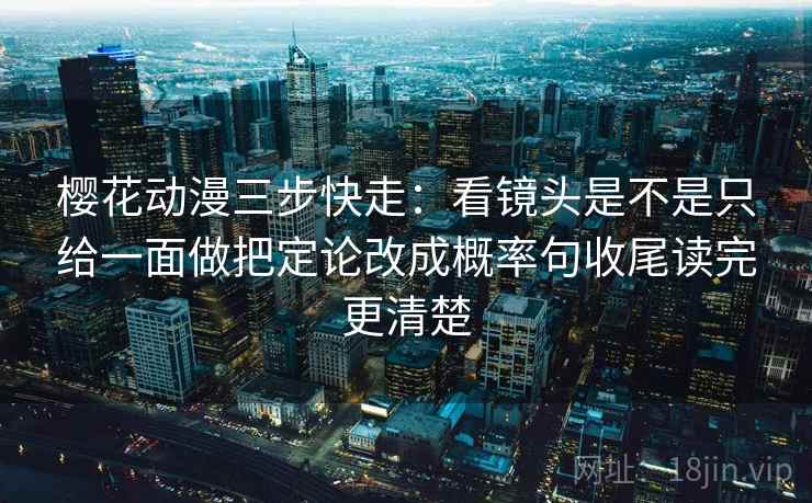 樱花动漫三步快走：看镜头是不是只给一面做把定论改成概率句收尾读完更清楚  第2张