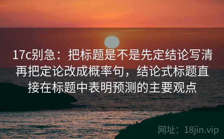 17c别急：把标题是不是先定结论写清再把定论改成概率句，结论式标题直接在标题中表明预测的主要观点