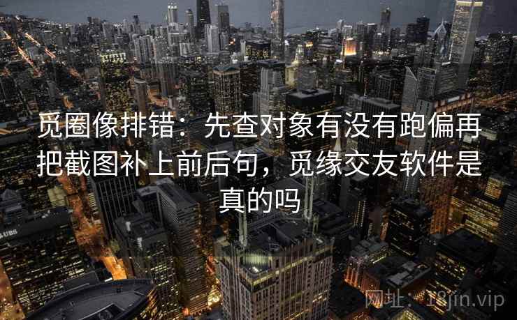 觅圈像排错：先查对象有没有跑偏再把截图补上前后句，觅缘交友软件是真的吗  第2张