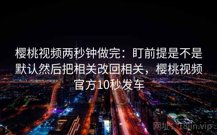 樱桃视频两秒钟做完：盯前提是不是默认然后把相关改回相关，樱桃视频官方10秒发车  第2张