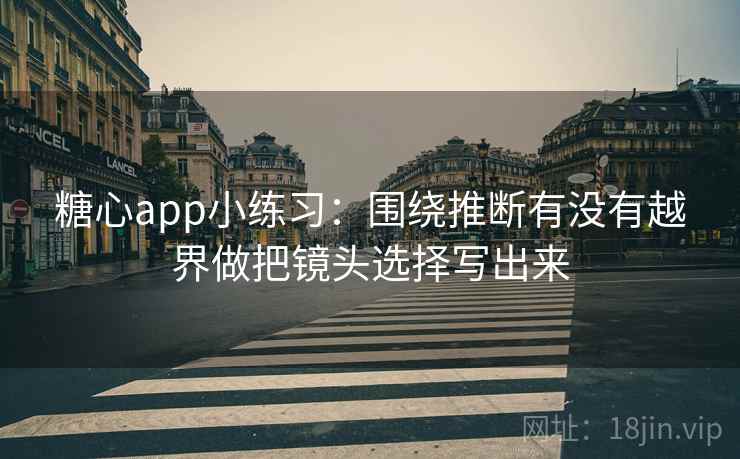 糖心app小练习：围绕推断有没有越界做把镜头选择写出来