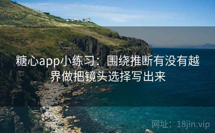糖心app小练习：围绕推断有没有越界做把镜头选择写出来  第2张
