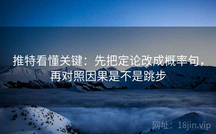 推特看懂关键：先把定论改成概率句，再对照因果是不是跳步