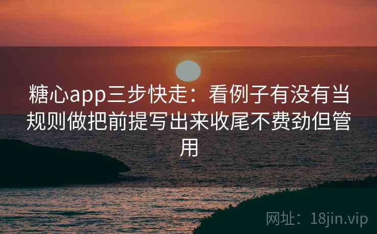 糖心app三步快走：看例子有没有当规则做把前提写出来收尾不费劲但管用