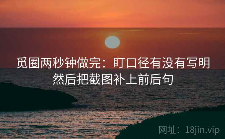 觅圈两秒钟做完：盯口径有没有写明然后把截图补上前后句
