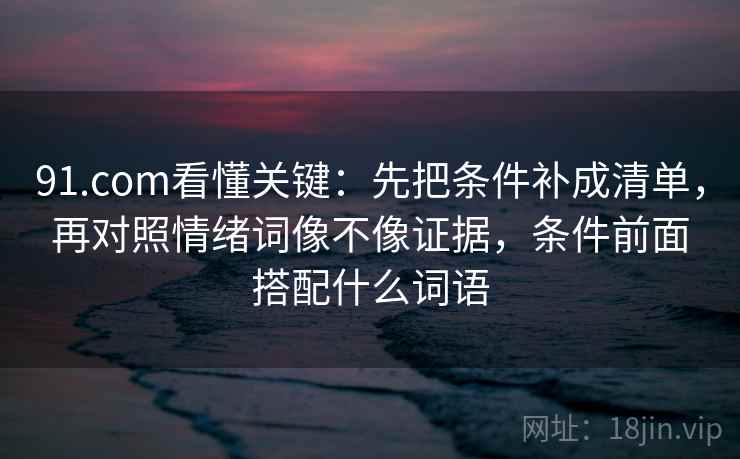 91.com看懂关键：先把条件补成清单，再对照情绪词像不像证据，条件前面搭配什么词语  第2张