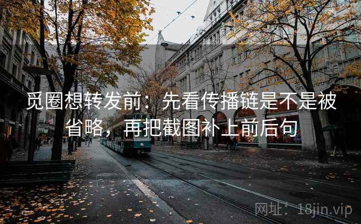 觅圈想转发前：先看传播链是不是被省略，再把截图补上前后句  第2张