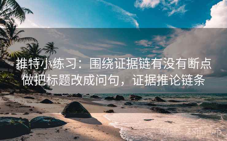 推特小练习：围绕证据链有没有断点做把标题改成问句，证据推论链条  第2张