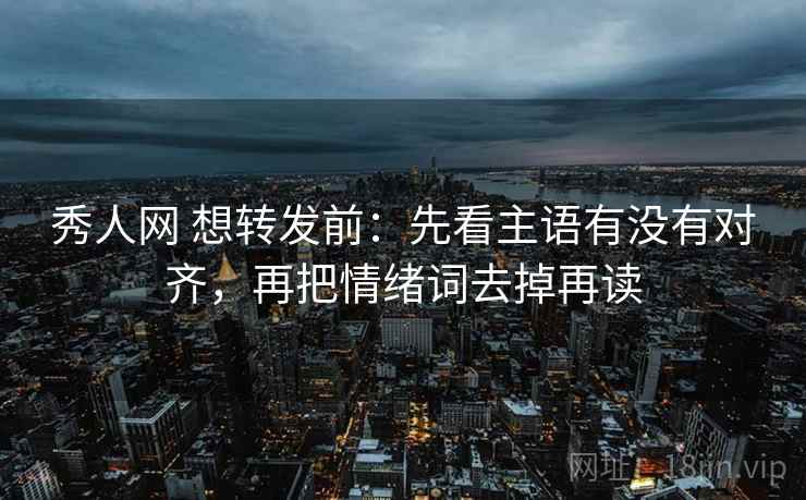 秀人网 想转发前：先看主语有没有对齐，再把情绪词去掉再读
