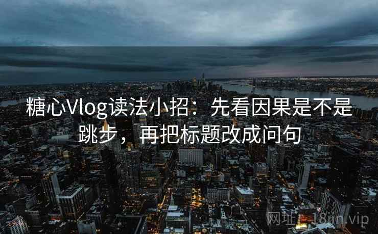 糖心Vlog读法小招：先看因果是不是跳步，再把标题改成问句  第2张